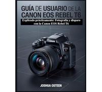 GUÍA DE USUARIO DE LA CANON EOS REBEL T6: Explicado prácticamente: Fotografía y disparo con la Canon EOS Rebel T6