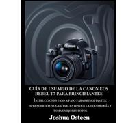 GUÍA DE USUARIO DE LA CANON EOS REBEL T7 PARA PRINCIPIANTES: Instrucciones paso a paso para principiantes: aprender a fotografiar, entender la tecnología y tomar mejores fotos