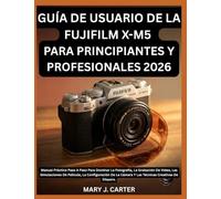 GUÍA DE USUARIO DE LA FUJIFILM X-M5 PARA PRINCIPIANTES Y PROFESIONALES 2026: Manual Práctico Paso A Paso Para Dominar La Fotografía, La Grabación De ... Cámara Y Las Técnicas Creativas De Disparo.