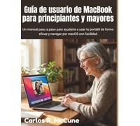 Guía de usuario de MacBook para principiantes y mayores: Un manual paso a paso para ayudarte a usar tu portátil de forma eficaz y navegar por macOS con facilidad