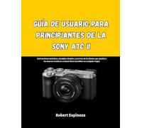 Guía de usuario para principiantes de la Sony A7C II: Instrucciones prácticas, ejemplos visuales y secretos de la cámara que ayudan a los nuevos creadores a tomar fotos increíbles en cualquier lugar.