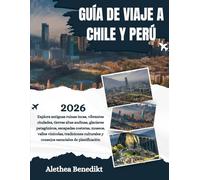 GUÍA DE VIAJE A CHILE Y PERÚ 2026: Explora antiguas ruinas incas, vibrantes ciudades, tierras altas andinas, glaciares patagónicos, escapadas ... y consejos esenciales de planificación.