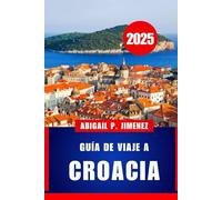 GUÍA DE VIAJE A CROACIA: Una guía completa para visitantes sobre las aventuras, la cultura y la cocina del mar Adriático