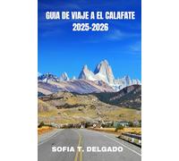 GUIA DE VIAJE A EL CALAFATE 2025-2026: El Calafate: Puerta de entrada a glaciares, maravillas naturales y secretos patagónicos: descubra el reino de ... en unviaje a través de la joya glacial y el