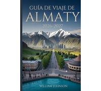 Guía de viaje de Almaty 2026-2027: Explora la colina Kok-Tobe, la estación de esquí de Shymbulak, el cañón Charyn, el lago Big Almaty, la catedral de ... alma de la capital montañosa de Kazajistán