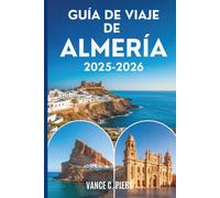 GUÍA DE VIAJE DE ALMERÍA 2025-2026: Tesoros ocultos, aventuras costeras y auténticas experiencias del sur de España
