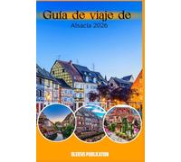 GUÍA DE VIAJE DE ALSACIA 2026: Alsacia al descubierto: historia, gastronomía, vinos y tesoros ocultos para unas vacaciones perfectas.