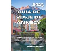 GUÍA DE VIAJE DE ANNECY 2025: "Explore el lago de Annecy, los Alpes franceses y el encantador casco antiguo: las principales atracciones, aventuras al ... local, festivales y excursiones de un día