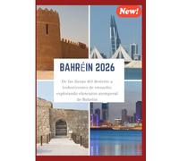 GUÍA DE VIAJE DE BAHRÉIN 2026.: De las dunas del desierto a loshorizontes de ensueño: explorando elencanto atemporal de Bahréin.