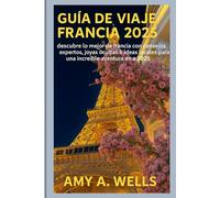 GUÍA DE VIAJE DE FRANCIA 2025: Desbloquea lo mejor de Francia con consejos de viaje de expertos, gemas ocultas e información local para una increíble aventura en 2025