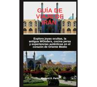 GUÍA DE VIAJE DE IRÁN: Explora joyas ocultas, la antigua WOnders, cocina persa y experiencias auténticas en el corazón de Oriente Medio
