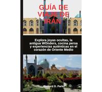 GUÍA DE VIAJE DE IRÁN: Explora joyas ocultas, la antigua WOnders, cocina persa y experiencias auténticas en el corazón de Oriente Medio