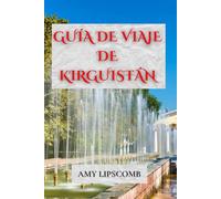 GUÍA DE VIAJE DE KIRGUISTÁN: Explora la Ruta de la Seda, recorre el Tien Shan y duerme en yurtas: itinerarios completos, consejos culturales y un manual de viajes de aventura