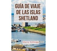 GUÍA DE VIAJE DE LAS ISLAS SHETLAND: La escapada definitiva a las salvajes islas del norte de Escocia: mapas, itinerarios, consejos locales y joyas ocultas
