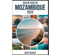 Guía de viaje de Mozambique 2025: Una guía detallada y práctica para descubrir las vibrantes calles de Maputo, las impresionantes playas de Tofo, la ... el archipiélago de Quirimbas y la Ilha de Moç