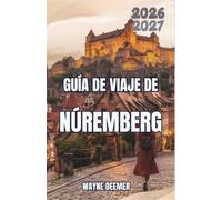 Guía de viaje de Núremberg 2026-2027: Planifica paseos por el casco antiguo, castillos, gastronomía francona, sitios históricos de la Segunda Guerra ... transporte público y excursiones diarias
