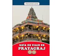 GUÍA DE VIAJE DE PRAYAGRAJ 2026: Explora Sangam, la ciudad de la fe, los festivales y los ríos: itinerarios exclusivos, perspectivas culturales, ... experiencias espirituales para cada viajero.