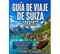 GUÍA DE VIAJE DE SUIZA 2027: Descubra Zúrich, Lucerna, Interlaken, Ginebra y los Alpes suizos con viajes panorámicos en tren, experiencias locales e itinerarios listos para usar.