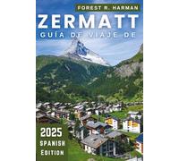 GUÍA DE VIAJE DE ZERMATT 2025: Consejos locales para esquí, senderismo, restaurantes, rutas ocultas, seguridad, precios e itinerarios de expertos (Guías de viaje con perspectiva local)