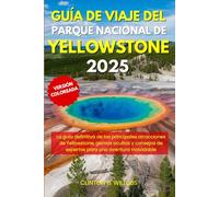 GUÍA DE VIAJE DEL PARQUE NACIONAL DE YELLOWSTONE 2025: La guía definitiva de las principales atracciones de Yellowstone, gemas ocultas y consejos de expertos para una aventura inolvidable