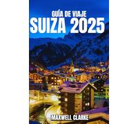 GUÍA DE VIAJE SUIZA 2025: El compañero de viaje definitivo a los pueblos alpinos de Suiza y aventuras en Zúrich, Lucerna, Zermatt y el Oberland bernés.