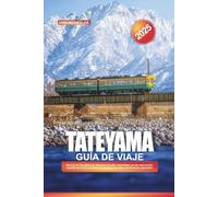 GUÍA DE VIAJE TATEYAMA 2025: Recorre la ruta alpina de Tateyama Kurobe, maravíllate con las imponentes paredes de nieve y explora los majestuosos Alpes del Norte de JapónGEG