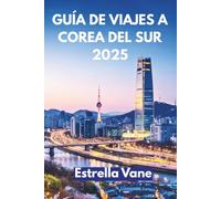 GUÍA DE VIAJES A COREA DEL SUR 2025: Explora Ciudades, Senderos Ocultos Y Sabores Inolvidables