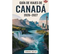 GUÍA DE VIAJES DE CANADÁ 2026-2027: Una guía completa para visitantes primerizos de Toronto, Vancouver, Montreal, Quebec, las Cataratas del Niágara, ... Isla de Vancouver,las Rocosas Canadienses y