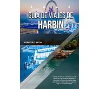 GUÍA DE VIAJES DE HARBIN 2026: Donde el hielo se encuentra con el alma: un viaje a través del arte, la historia y la cultura de Harbin para descubrir ... espíritu que yace bajo su corazón helado.