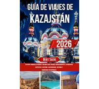 GUÍA DE VIAJES DE KAZAJSTÁN 2026: Explora maravillas ocultas, cultura local, paisajes impresionantes, experiencias auténticas, aventura, gastronomía, historia y tradiciones atemporales