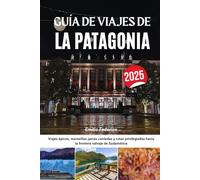 GUÍA DE VIAJES DE LA PATAGONIA 2025: Viajes épicos, maravillas jamás contadas y rutas privilegiadas hacia la frontera salvaje de Sudamérica