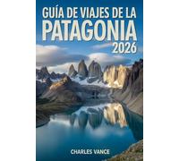 Guía de viajes de la Patagonia 2026: Explora glaciares, lagos ocultos, rutas épicas y pueblos encantadores del fin del mundo con consejos expertos, itinerarios y experiencias auténticas