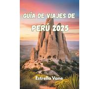 GUÍA DE VIAJES DE PERÚ 2025: Explora la cultura, la naturaleza y los viajes significativos a través de montañas, selvas y costas