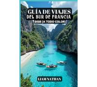 GUÍA DE VIAJES DEL SUR DE FRANCIA 2025 (A TODO COLOR): Descubra Las Principales Atracciones, Joyas Ocultas, Delicias Culinarias Y Experiencias Culturales En Niza, Marsella, Aviñón, Cannes Y Más Allá