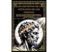 GUÍA DEFINITIVA DE LA MITOLOGÍA DE LOS GRIEGOS: DESCUBRE LOS DIOSES, HÉROES Y MONSTRUOS GRIEGOS. VISUALIZA LOS MITOS DE LA ANTIGUA GRECIA Y CÓMO AÚN AFECTAN LA VIDA HOY (World Mythology Series)