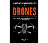 Guía Definitiva para Principiantes en Drones.: Todo lo que Necesitas Saber Antes de Tu Primer Vuelo.