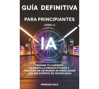 Guía definitiva para principiantes sobre la IA: Prepara tu carrera, aumenta la productividad y prospera en un mundo de innovación (sin ser experto en tecnología)