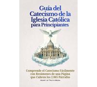 Guía del Catecismo de la Iglesia Católica para Principiantes: Comprende el Catecismo Fácilmente con Resúmenes de una Página que Cubren los 2.865 Párrafos (Catholicism for Beginners)