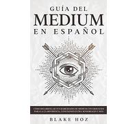 Guía del Medium en Español: Cómo Desarrollar tus Habilidades de Medium con Ejercicios para la Clarividencia, Conexiones Extra Sensoriales y más
