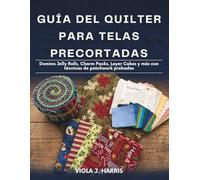 Guía del Quilter Para Telas Precortadas: Domina Jelly Rolls, Charm Packs, Layer Cakes y más con técnicas de patchwork probadas