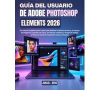 GUÍA DEL USUARIO DE ADOBE PHOTOSHOP ELEMENTS 2026: Un manual completo paso a paso para dominar la edición de fotos, el retoque de imágenes, la gestión de capas, los efectos creativos y el flujo