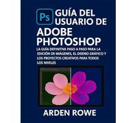 Guía del usuario de Adobe Photoshop: La guía definitiva paso a paso para la edición de imágenes, el diseño gráfico y los proyectos creativos para todos los niveles.