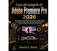Guía del usuario de Adobe Premiere Pro 2026: Un manual para principiantes sobre edición de vídeo, efectos, corrección de color, mezcla de audio, ... de trabajo de exportación profesionales
