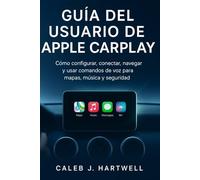 GUÍA DEL USUARIO DE APPLE CARPLAY: Cómo configurar, conectar, navegar y usar comandos de voz para mapas, música y seguridad (Caleb J. Hartwell's Complete User Guide Collection)