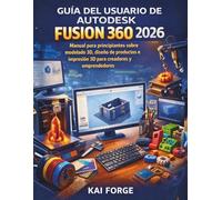 GUÍA DEL USUARIO DE AUTODESK FUSION 360 2026: Manual para principiantes sobre modelado 3D, diseño de productos e impresión 3D para creadores y emprendedor