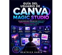 Guía del usuario de Canva Magic Studio: Una guía práctica paso a paso para crear diseños con IA, imágenes impactantes, presentaciones profesionales, ... vídeos y flujos de trabajo creativos.