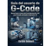 Guía del usuario de G-Code: Manual paso a paso para la programación CNC para fresado, torneado e impresión 3D