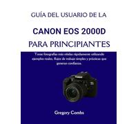 GUÍA DEL USUARIO DE LA CANON EOS 2000D PARA PRINCIPIANTES: Tome fotografías más nítidas rápidamente utilizando ejemplos reales, flujos de trabajo simples y prácticas que generan confianza.