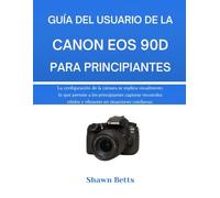 GUÍA DEL USUARIO DE LA CANON EOS 90D PARA PRINCIPIANTES: La configuración de la cámara se explica visualmente, lo que permite a los principiantes ... ... y vibrantes en situaciones cotidianas.