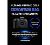 GUÍA DEL USUARIO DE LA CANON EOS R10 PARA PRINCIPIANTES: Manual práctico de configuración de la cámara con tutoriales paso a paso que simplifican la ... diaria con consejos rápidos para disparar.